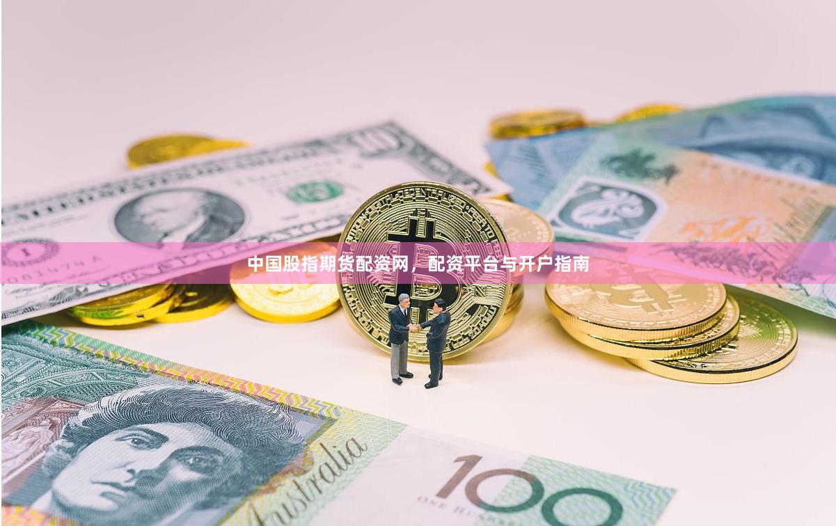 中国股指期货配资网，配资平台与开户指南