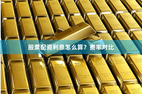 股票配资利息怎么算？费率对比