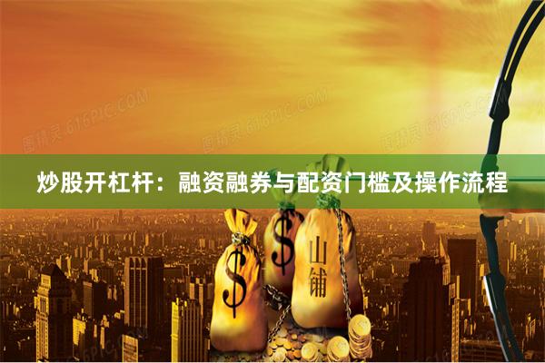 炒股开杠杆：融资融券与配资门槛及操作流程