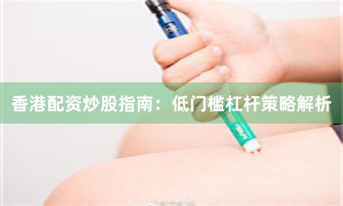 香港配资炒股指南：低门槛杠杆策略解析