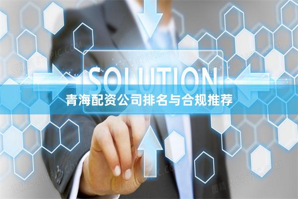 青海配资公司排名与合规推荐