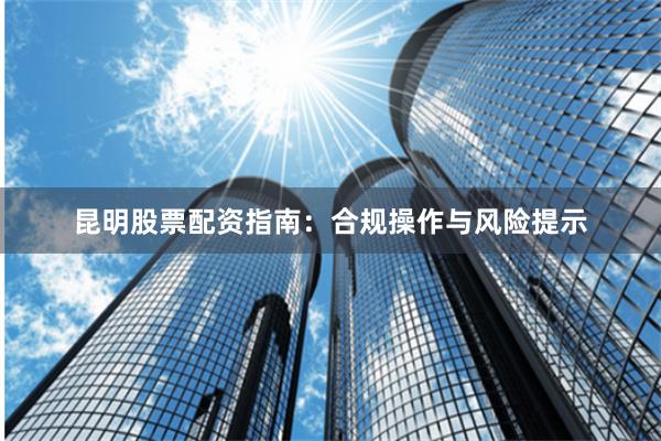 昆明股票配资指南：合规操作与风险提示