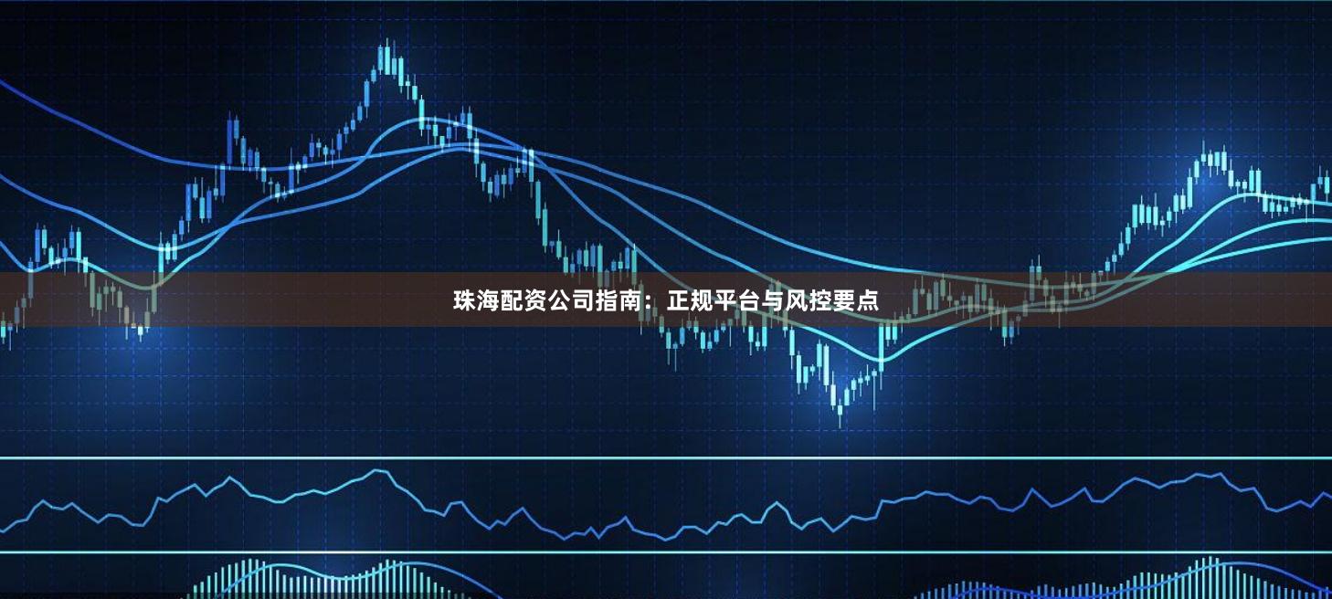 珠海配资公司指南：正规平台与风控要点