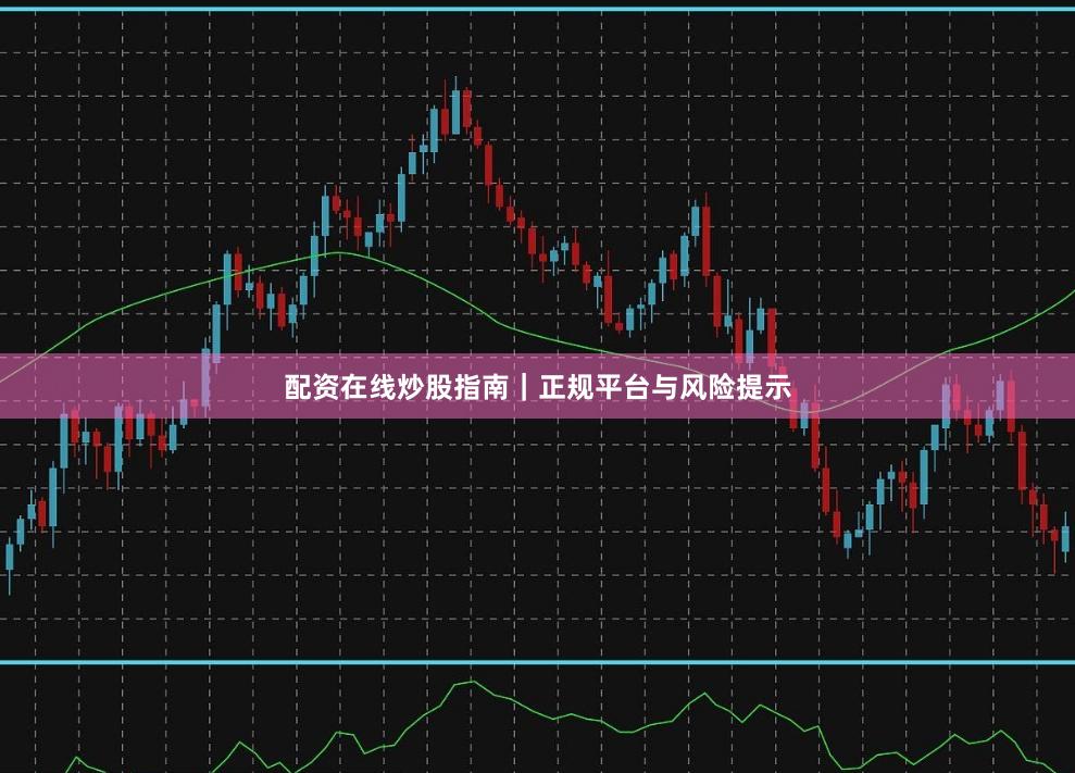 配资在线炒股指南｜正规平台与风险提示