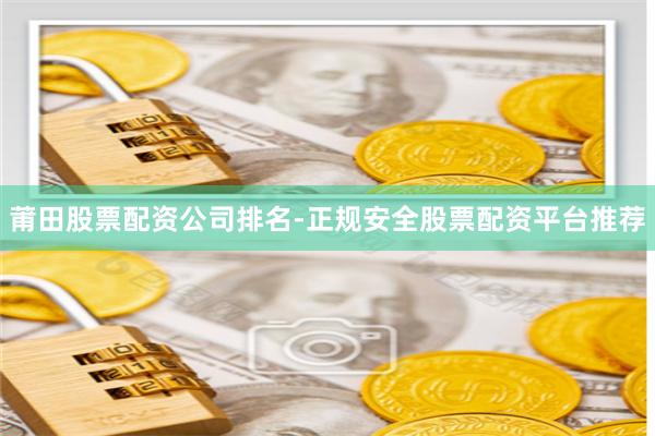 莆田股票配资公司排名-正规安全股票配资平台推荐