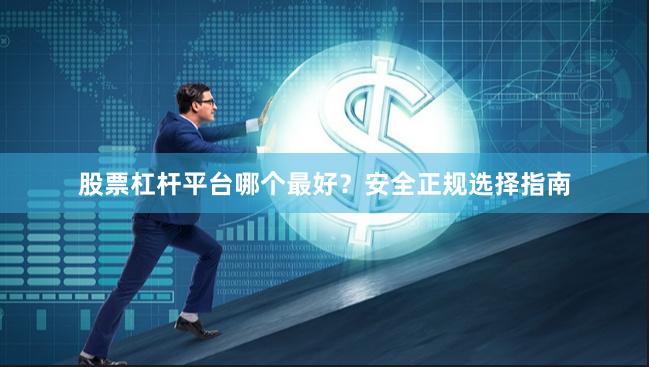 股票杠杆平台哪个最好？安全正规选择指南