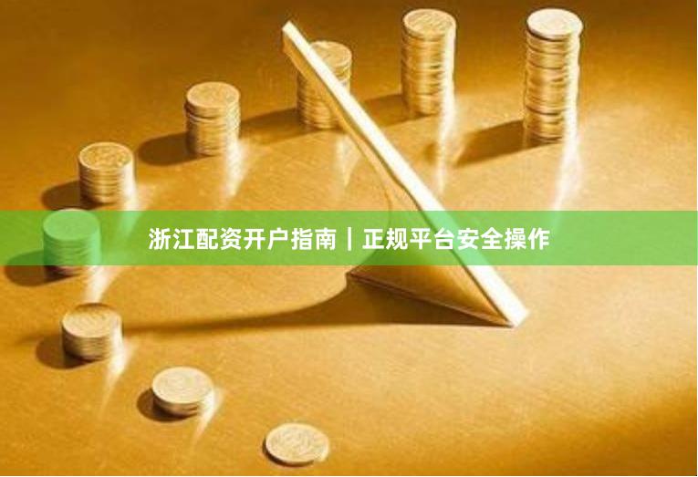 浙江配资开户指南｜正规平台安全操作