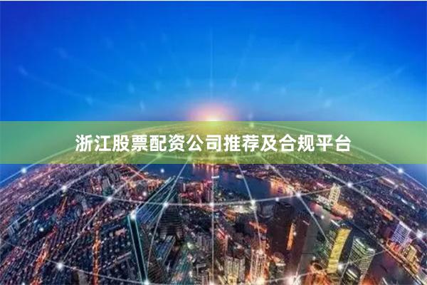 浙江股票配资公司推荐及合规平台