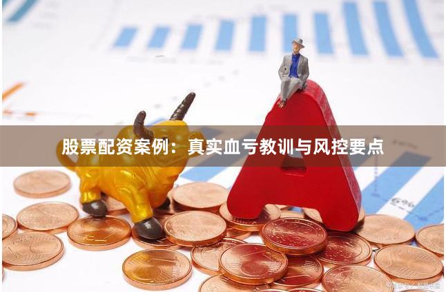 股票配资案例：真实血亏教训与风控要点