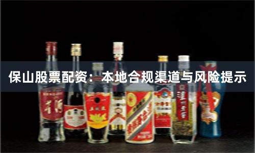 保山股票配资：本地合规渠道与风险提示