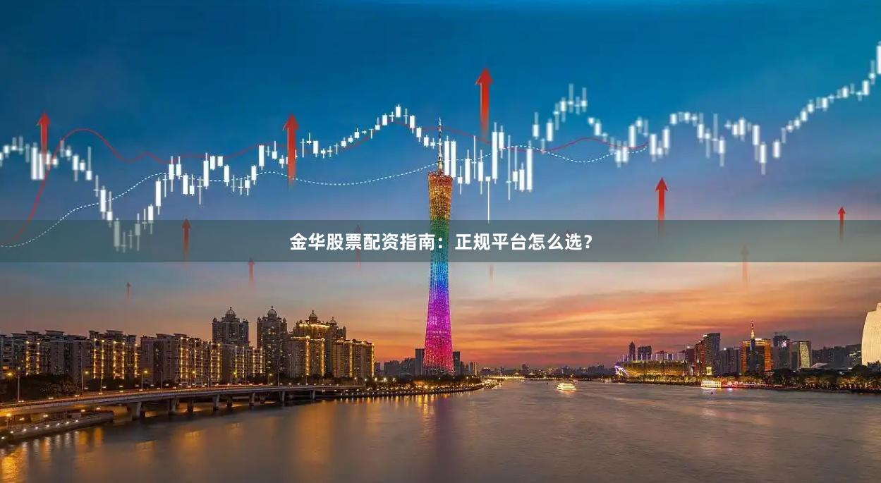 金华股票配资指南：正规平台怎么选？