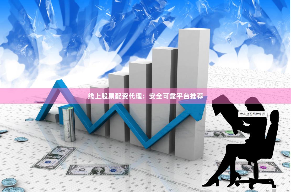 线上股票配资代理：安全可靠平台推荐