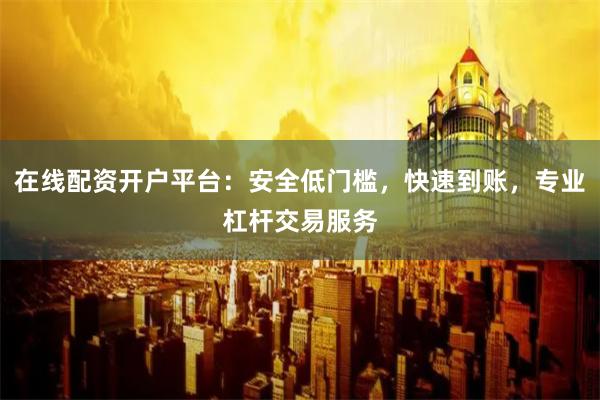 在线配资开户平台：安全低门槛，快速到账，专业杠杆交易服务