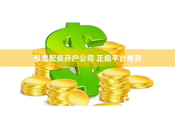 股票配资开户公司 正规平台推荐