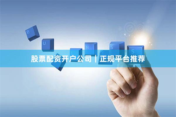股票配资开户公司｜正规平台推荐