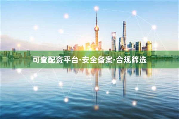 可查配资平台·安全备案·合规筛选