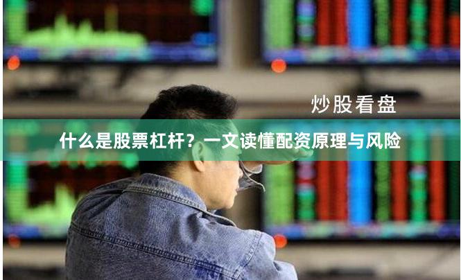 什么是股票杠杆？一文读懂配资原理与风险