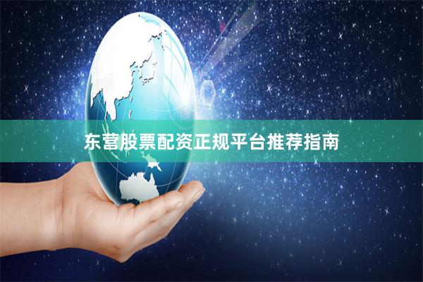 东营股票配资正规平台推荐指南