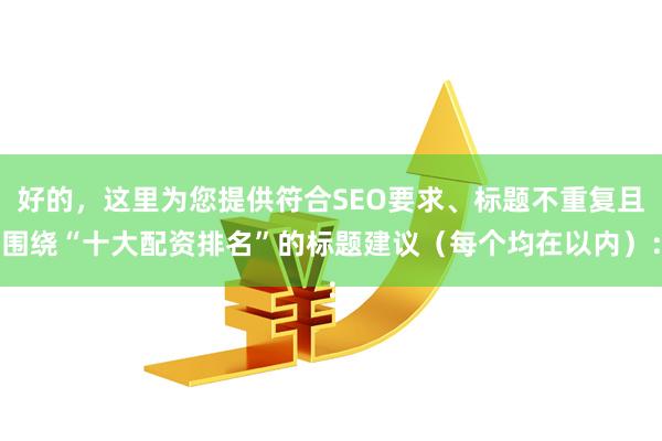 好的,这里为您提供符合SEO要求、标题不重复且围绕“十大配资排名”的标题建议(每个均在以内):