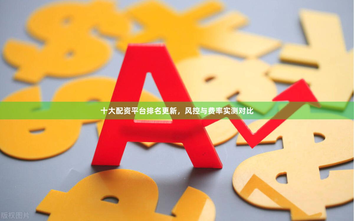 十大配资平台排名更新，风控与费率实测对比