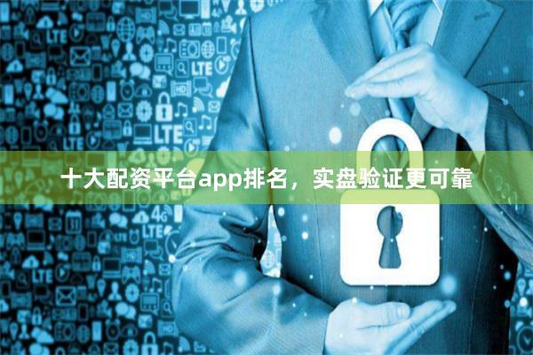 十大配资平台app排名，实盘验证更可靠