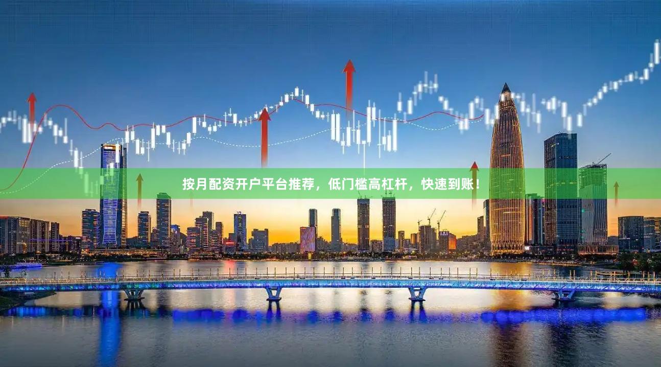按月配资开户平台推荐，低门槛高杠杆，快速到账！