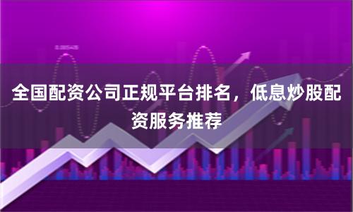 全国配资公司正规平台排名，低息炒股配资服务推荐