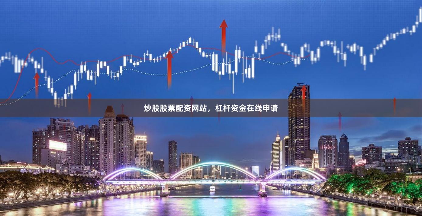 炒股股票配资网站，杠杆资金在线申请