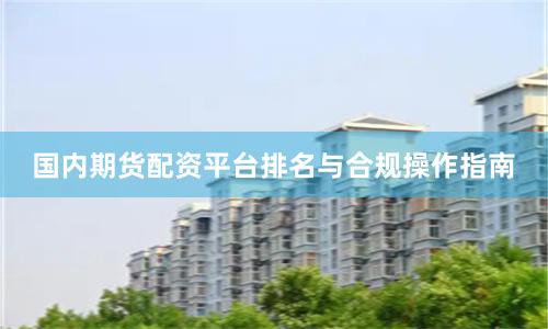 国内期货配资平台排名与合规操作指南